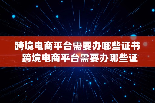 跨境电商平台需要办哪些证书  跨境电商平台需要办哪些证书呢