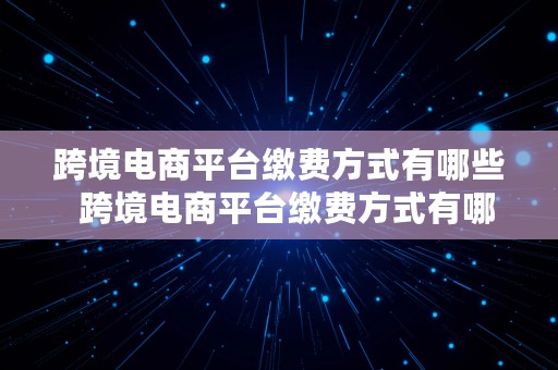 跨境电商平台缴费方式有哪些  跨境电商平台缴费方式有哪些类型