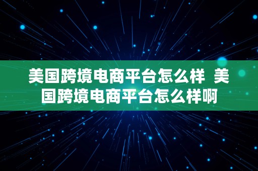 美国跨境电商平台怎么样  美国跨境电商平台怎么样啊