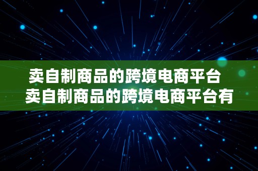 卖自制商品的跨境电商平台  卖自制商品的跨境电商平台有哪些