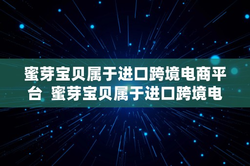 蜜芽宝贝属于进口跨境电商平台  蜜芽宝贝属于进口跨境电商平台么