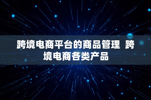 跨境电商平台的商品管理  跨境电商各类产品