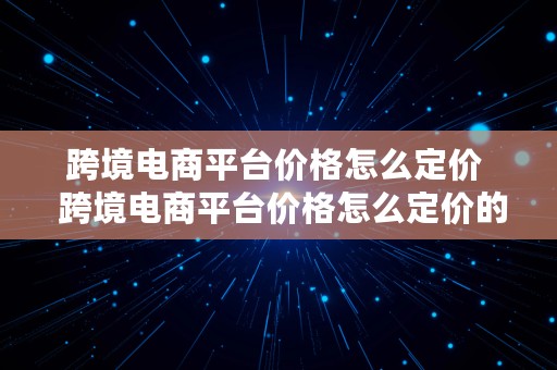 跨境电商平台价格怎么定价  跨境电商平台价格怎么定价的