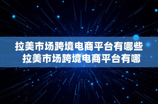 拉美市场跨境电商平台有哪些  拉美市场跨境电商平台有哪些公司