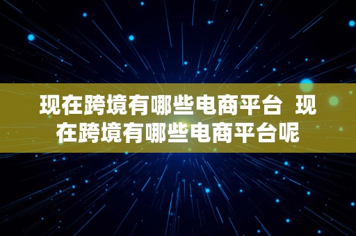 现在跨境有哪些电商平台  现在跨境有哪些电商平台呢