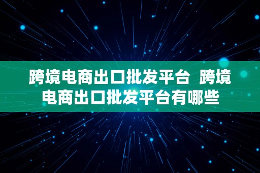 跨境电商出口批发平台  跨境电商出口批发平台有哪些