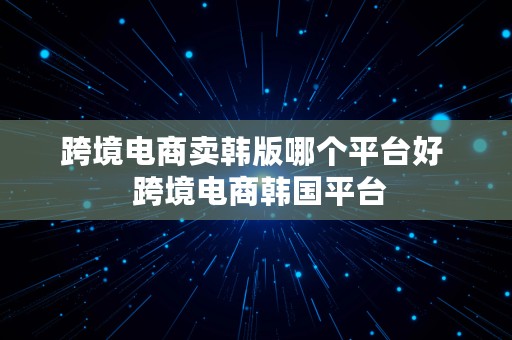 跨境电商卖韩版哪个平台好  跨境电商韩国平台