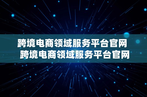 跨境电商领域服务平台官网  跨境电商领域服务平台官网