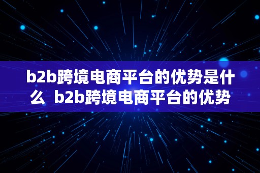 b2b跨境电商平台的优势是什么  b2b跨境电商平台的优势是什么呢