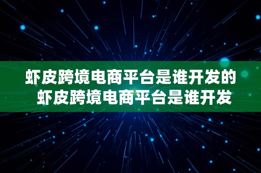 虾皮跨境电商平台是谁开发的  虾皮跨境电商平台是谁开发的呢