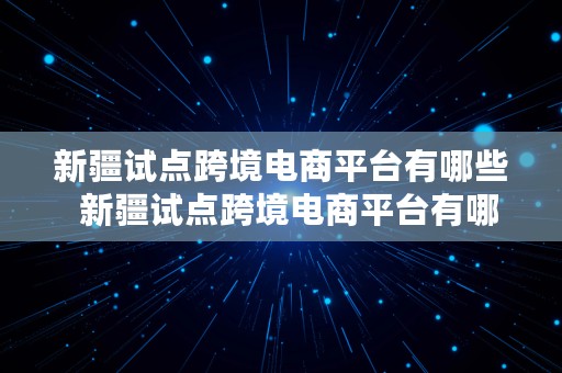 新疆试点跨境电商平台有哪些  新疆试点跨境电商平台有哪些公司