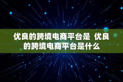 优良的跨境电商平台是  优良的跨境电商平台是什么