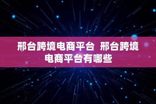 邢台跨境电商平台  邢台跨境电商平台有哪些