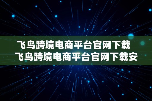 飞鸟跨境电商平台官网下载  飞鸟跨境电商平台官网下载安装