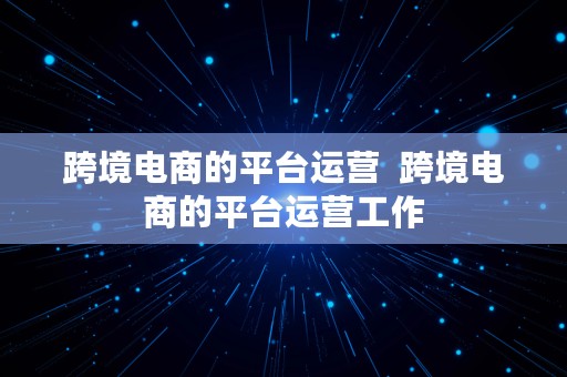 跨境电商的平台运营  跨境电商的平台运营工作