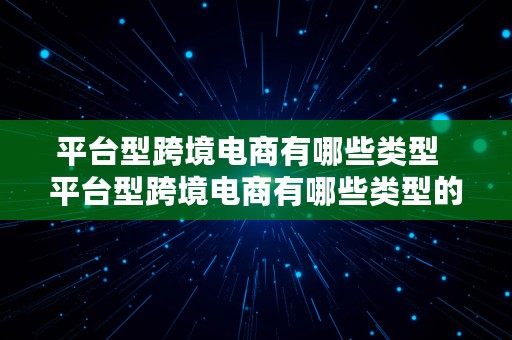 平台型跨境电商有哪些类型  平台型跨境电商有哪些类型的