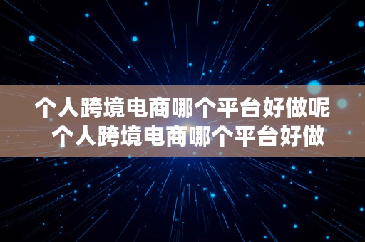 个人跨境电商哪个平台好做呢  个人跨境电商哪个平台好做呢知乎