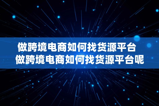 做跨境电商如何找货源平台  做跨境电商如何找货源平台呢