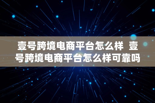 壹号跨境电商平台怎么样  壹号跨境电商平台怎么样可靠吗