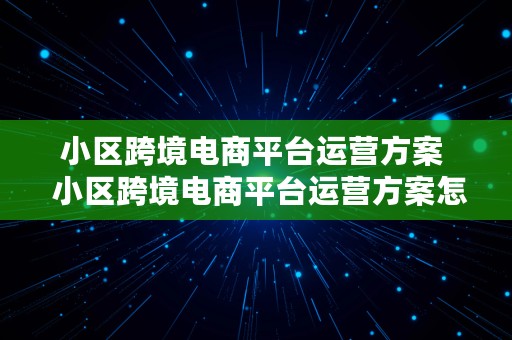 小区跨境电商平台运营方案  小区跨境电商平台运营方案怎么写