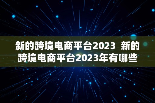 新的跨境电商平台2023  新的跨境电商平台2023年有哪些