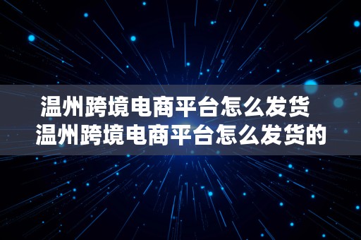 温州跨境电商平台怎么发货  温州跨境电商平台怎么发货的