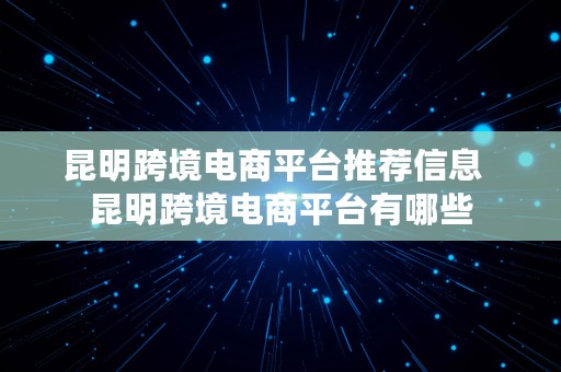 昆明跨境电商平台推荐信息  昆明跨境电商平台有哪些