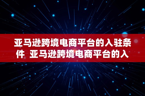 亚马逊跨境电商平台的入驻条件  亚马逊跨境电商平台的入驻条件是什么