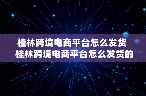 桂林跨境电商平台怎么发货  桂林跨境电商平台怎么发货的