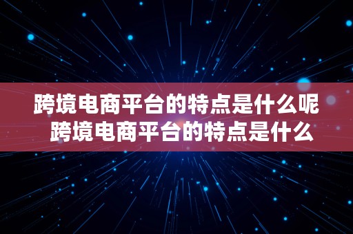 跨境电商平台的特点是什么呢  跨境电商平台的特点是什么呢英语