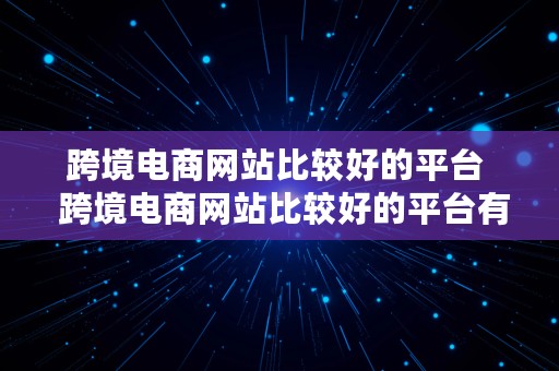 跨境电商网站比较好的平台  跨境电商网站比较好的平台有哪些