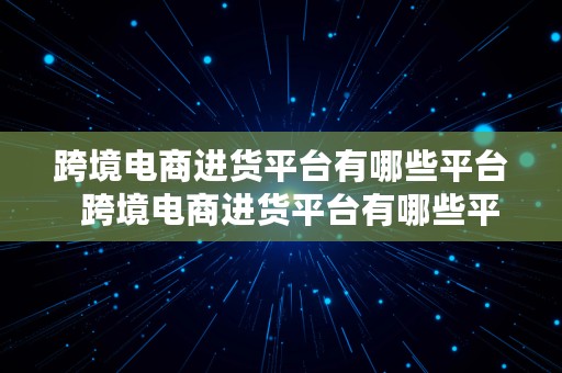 跨境电商进货平台有哪些平台  跨境电商进货平台有哪些平台呢