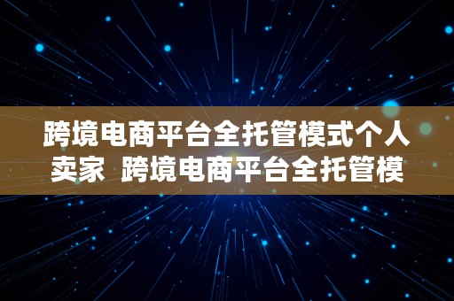 跨境电商平台全托管模式个人卖家  跨境电商平台全托管模式个人卖家怎么操作