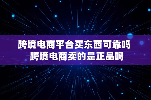 跨境电商平台买东西可靠吗  跨境电商卖的是正品吗