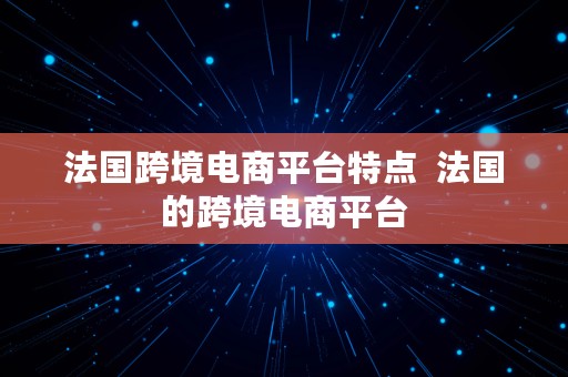 法国跨境电商平台特点  法国的跨境电商平台