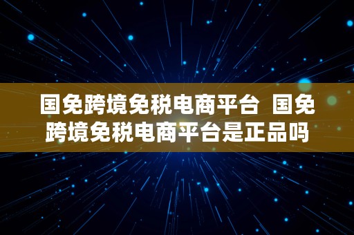 国免跨境免税电商平台  国免跨境免税电商平台是正品吗