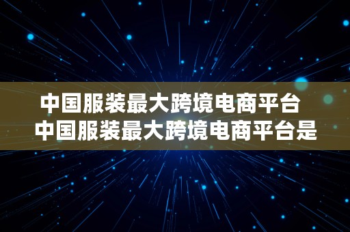 中国服装最大跨境电商平台  中国服装最大跨境电商平台是哪个