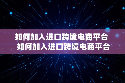 如何加入进口跨境电商平台  如何加入进口跨境电商平台