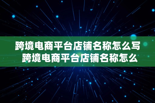 跨境电商平台店铺名称怎么写  跨境电商平台店铺名称怎么写好