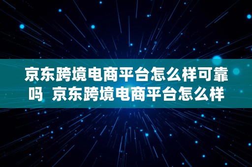 京东跨境电商平台怎么样可靠吗  京东跨境电商平台怎么样可靠吗安全吗