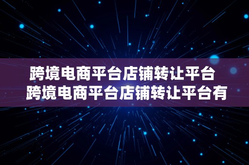 跨境电商平台店铺转让平台  跨境电商平台店铺转让平台有哪些