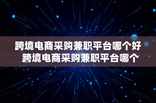 跨境电商采购兼职平台哪个好  跨境电商采购兼职平台哪个好一点