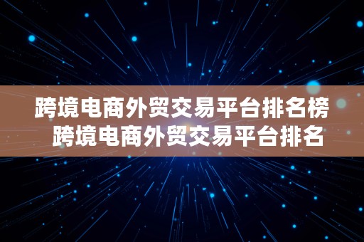 跨境电商外贸交易平台排名榜  跨境电商外贸交易平台排名榜最新