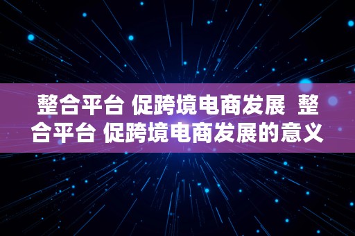 整合平台 促跨境电商发展  整合平台 促跨境电商发展的意义