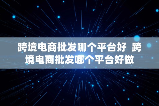 跨境电商批发哪个平台好  跨境电商批发哪个平台好做