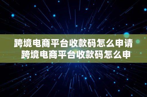 跨境电商平台收款码怎么申请  跨境电商平台收款码怎么申请的