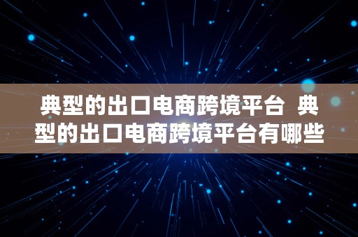 典型的出口电商跨境平台  典型的出口电商跨境平台有哪些