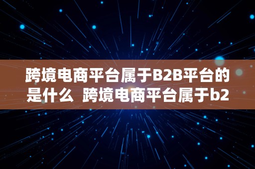 跨境电商平台属于B2B平台的是什么  跨境电商平台属于b2b平台的是什么平台