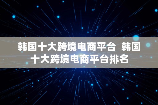 韩国十大跨境电商平台  韩国十大跨境电商平台排名