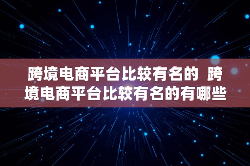 跨境电商平台比较有名的  跨境电商平台比较有名的有哪些